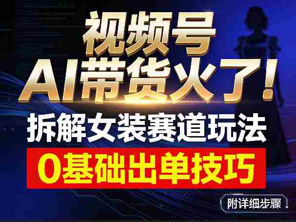 视频号AI带货火了!拆解女装赛道玩法,0基础也能稳定出单,附详细步骤
