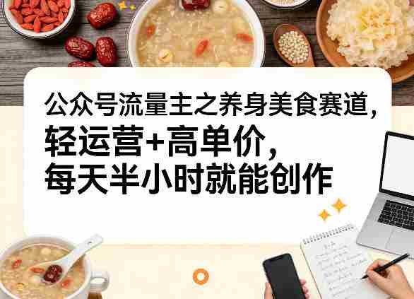 公众号流量主之养身美食赛道,轻运营+高单价,每天半小时就能创作