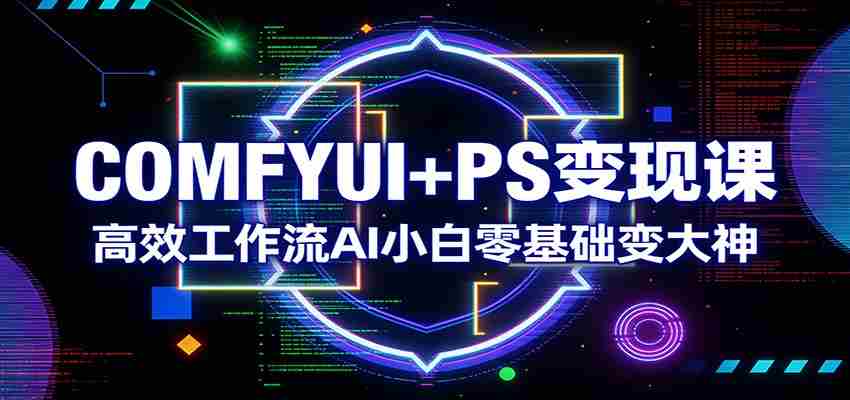 COMFYUI+PS变现课:高效工作流AI小白零基础变大神-副业部