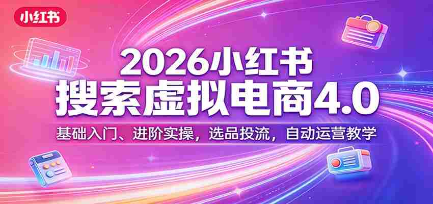 2026小红书搜索虚拟电商4.0:基础入门、进阶实操,选品投流,自动运营教学-副业部