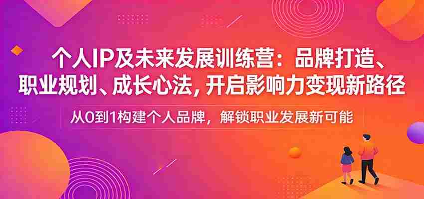 个人IP及未来发展训练营:品牌打造、职业规划、成长心法,开启影响力变现新路径-副业部