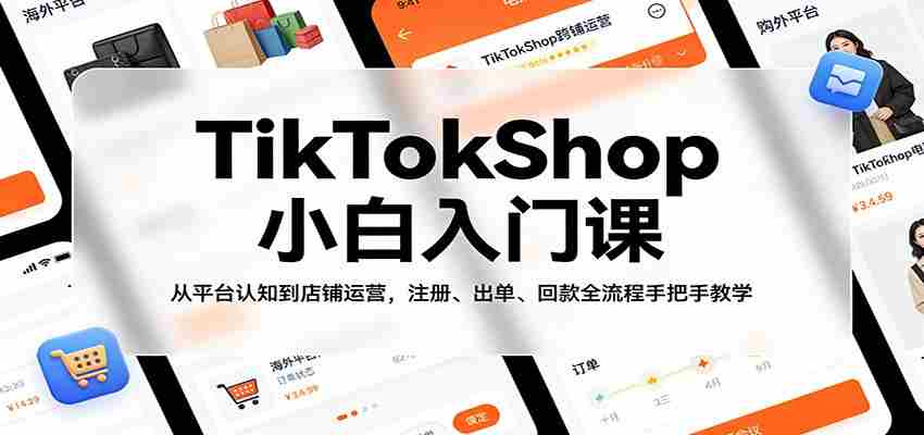 TikTokShop小白入门课：从平台认知到店铺运营，注册、出单、回款全流程手把手教学-副业部