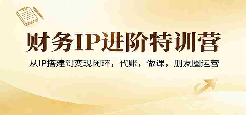 财务IP进阶特训营:从IP搭建到变现闭环,代账,做课,朋友圈运营-副业部