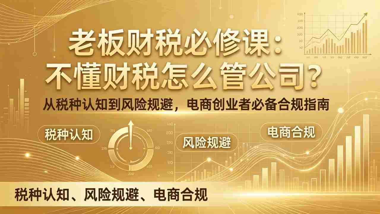 （17599期）老板财税必修课：不懂财税怎么管公司？从税种认知到风险规避，电商创业者必备合规指南-副业部
