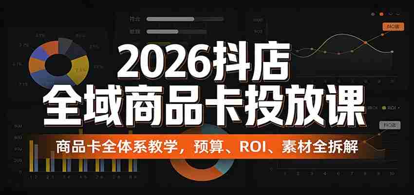 2026抖店全域商品卡投放课:商品卡全体系教学,预算、ROI、素材全拆解-副业部