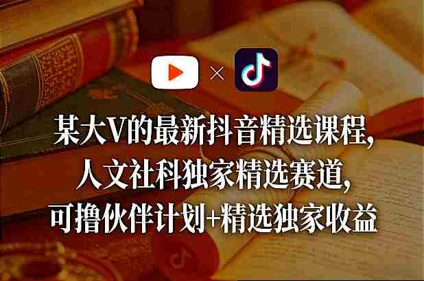 某大V的最新抖音精选课程，人文社科独家精选赛道，可撸伙伴计划+精选独家收益-副业部