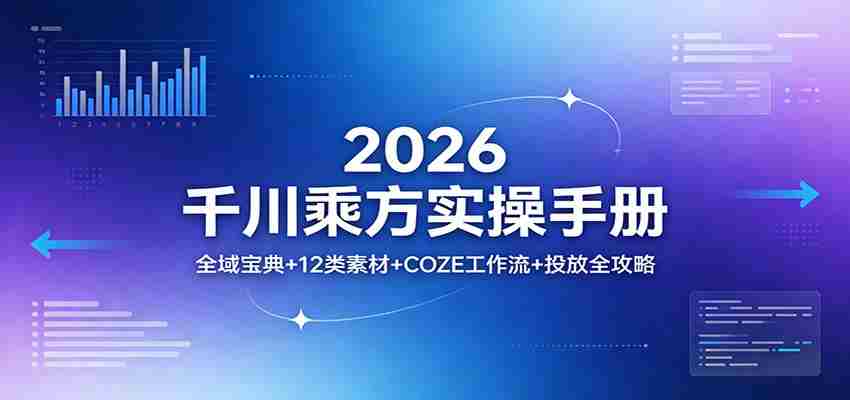2026千川乘方实操手册:全域宝典+12类素材+COZE工作流+投放全攻略-副业部