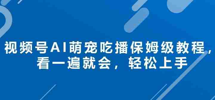 视频号AI萌宠吃播保姆级教程，看一遍就会，轻松上手-副业部
