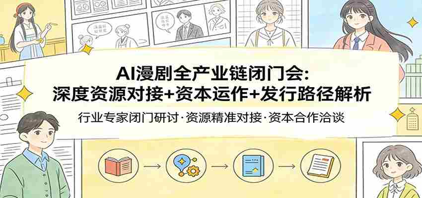 AI漫剧全产业链闭门会：深度资源对接+资本运作+发行路径解析-副业部