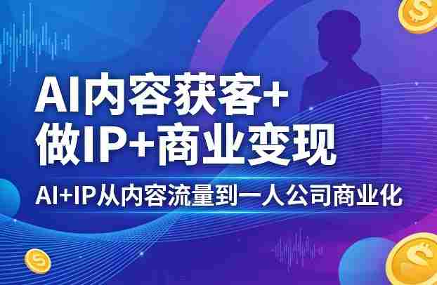 AI内容获客+做IP+商业变现，AI+IP从内容流量到一人公司商业化-副业部