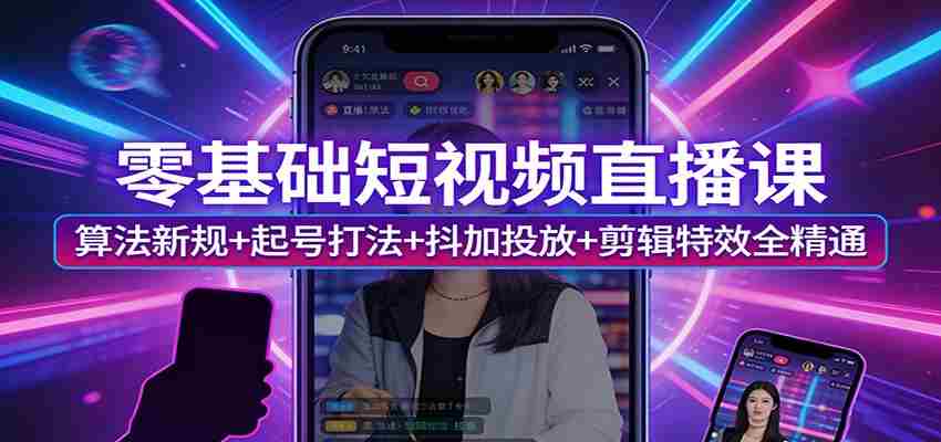 零基础短视频直播课:算法新规+起号打法+抖加投放+剪辑特效全精通-副业部