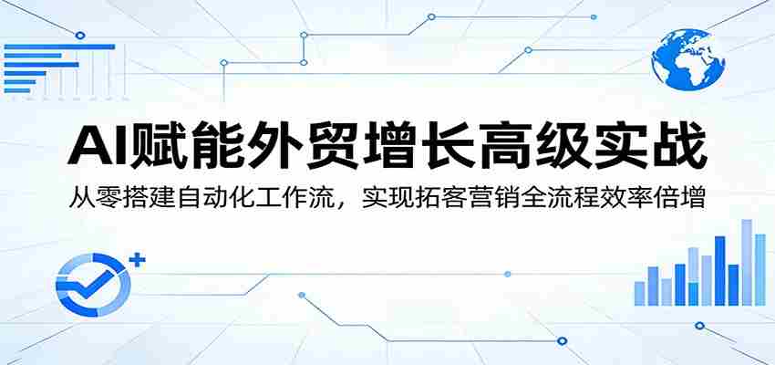 AI赋能外贸增长高级实战:从零搭建自动化工作流,实现拓客营销全流程效率倍增-副业部