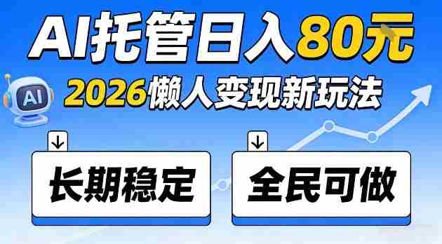 全程“Ai托管”日入80,2026懒人变现新玩法,长期稳定全民可做【揭秘】