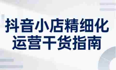 抖音小店精细化运营干货指南新版，助力商家系统提升店铺运营能力（更新26年3月）-副业部