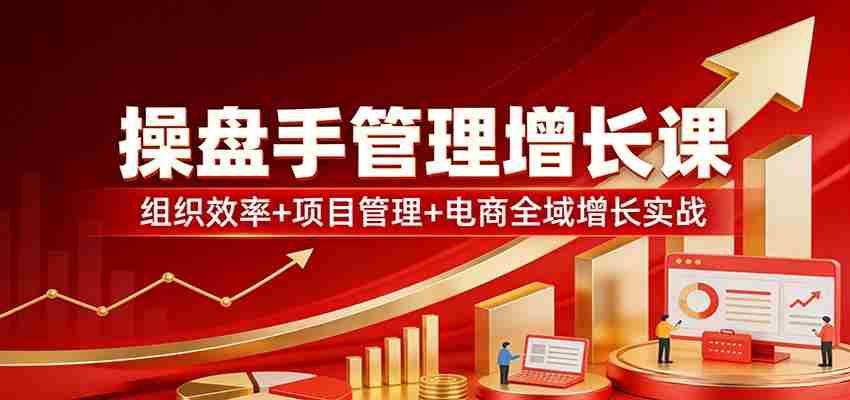 操盘手管理增长课:组织效率+项目管理+电商全域增长实战-副业部