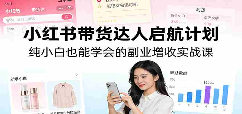 小红书带货达人启航计划:纯小白也能学会的副业增收实战课-副业部