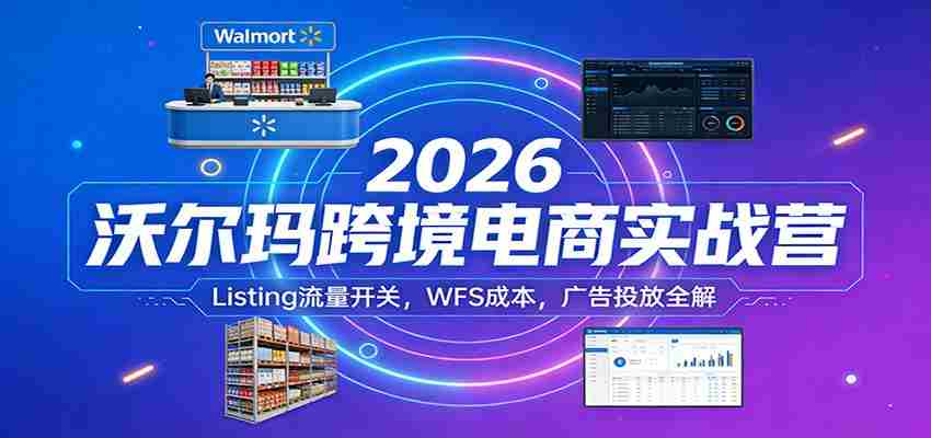 2026沃尔玛跨境电商实战营:Listing流量开关,WFS成本,广告投放全解-副业部