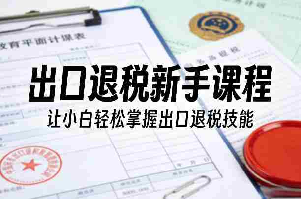 出口退税新手课程,让小白轻松掌握出口退税技能