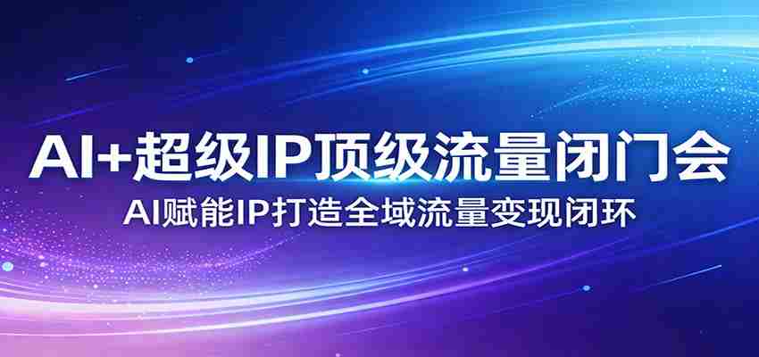 AI+超级IP顶级流量闭门会：AI赋能IP打造全域流量变现闭环-副业部
