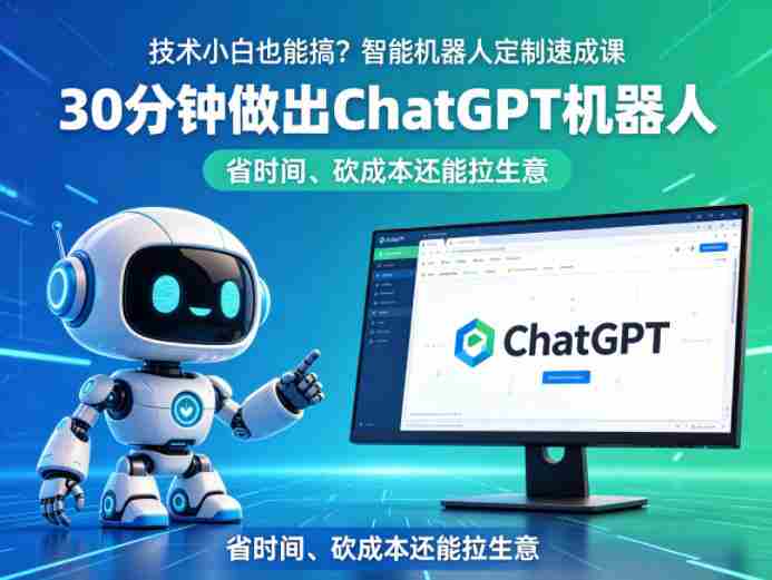 技术小白也能搞？智能机器人定制速成课，30分钟做出ChatGPT机器人，省时间、砍成本还能拉生意-副业部