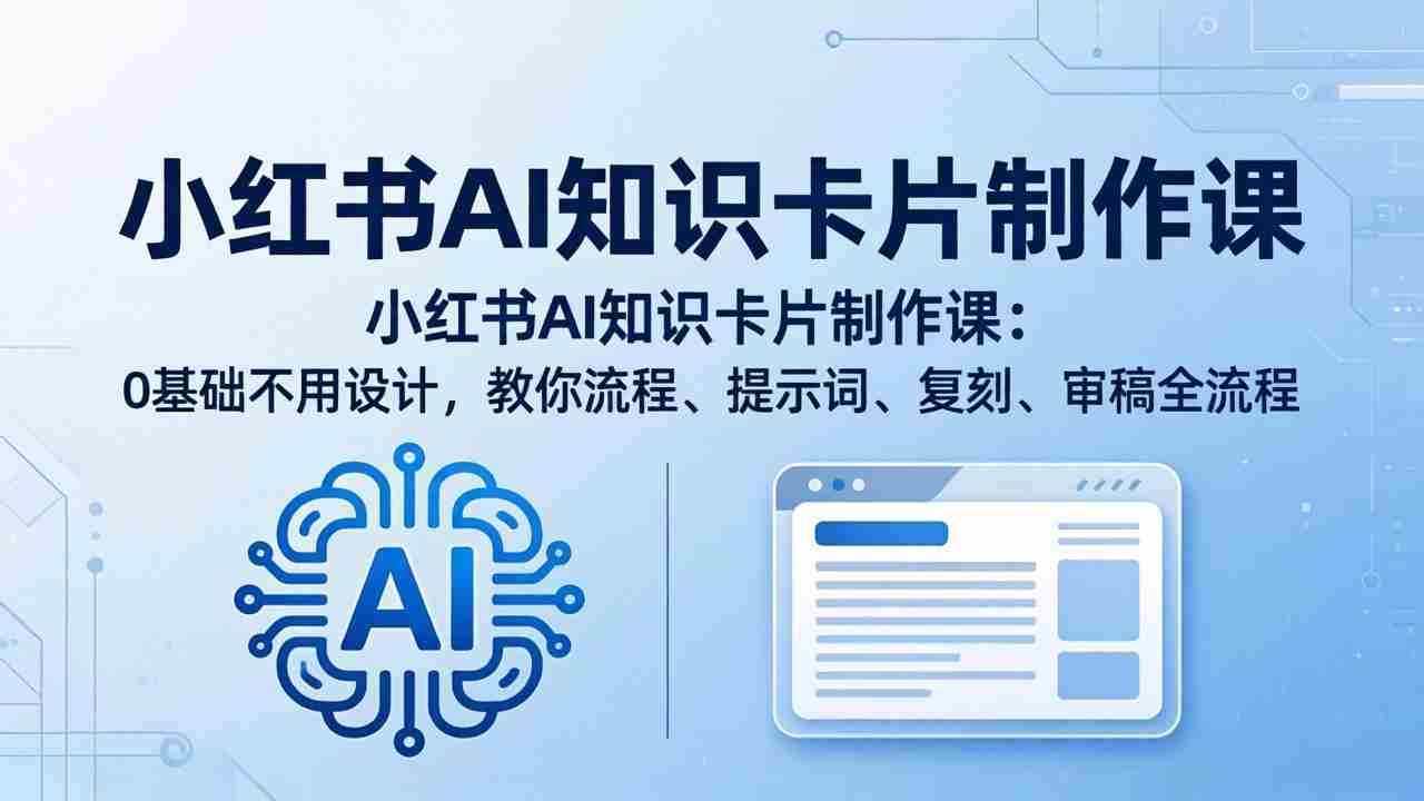 （18070期）小红书AI知识卡片制作课：0基础不用设计，教你流程、提示词、复刻、审稿全流程-副业部