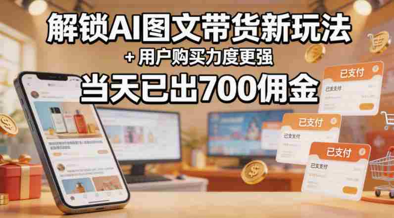 解锁ai图文带货新玩法+用户购买力度更强，当天已出700佣金，详细拆解-副业部