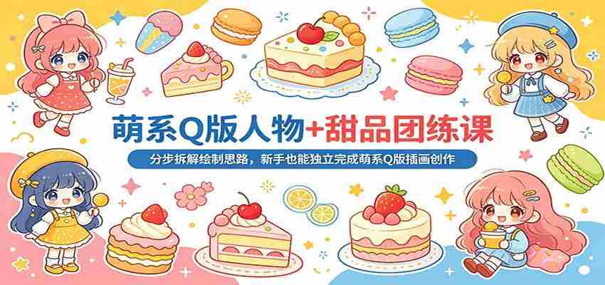 萌系Q版人物+甜品团练课:分步拆解绘制思路,新手也能独立完成萌系Q版插画创作-副业部