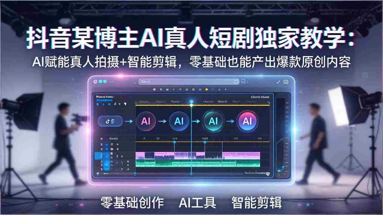 （17942期）抖音某博主AI真人短剧独家教学：AI赋能真人拍摄+智能剪辑，零基础也能产出爆款原创内容-副业部