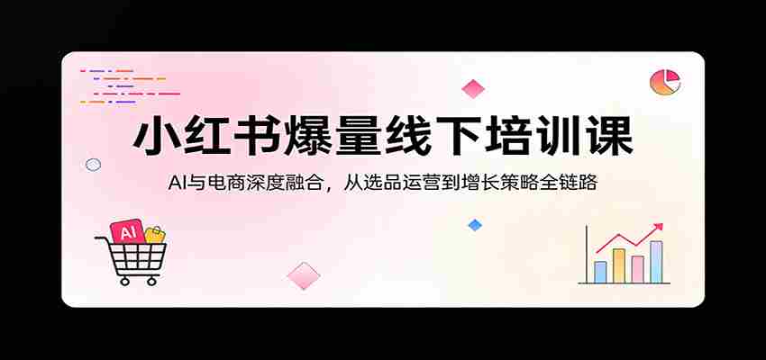 小红书爆量线下培训课:AI与电商深度融合,从选品运营到增长策略全链路-副业部
