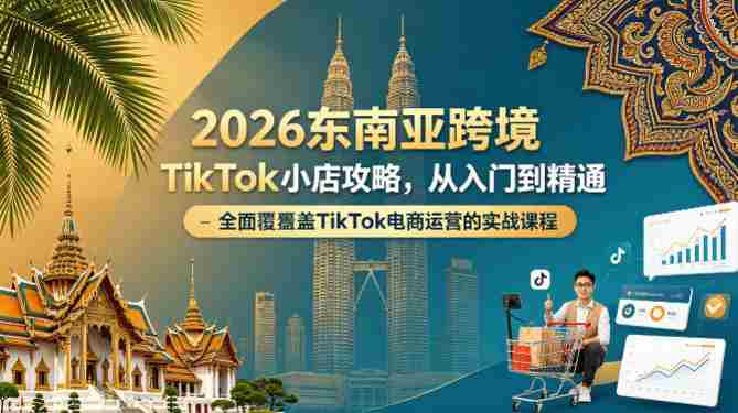 2026东南亚跨境TikTok小店攻略，从入门到精通、全面覆盖TikTok电商运营的实战课程（更新4月）-副业部