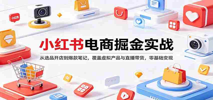 小红书电商掘金实战:从选品开店到爆款笔记,覆盖虚拟产品与直播带货,零基础变现-副业部