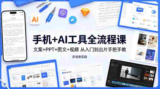 手机+AI工具全流程课，文案+PPT+图文+视频，从入门到出片手把手教，多场景实操-副业部