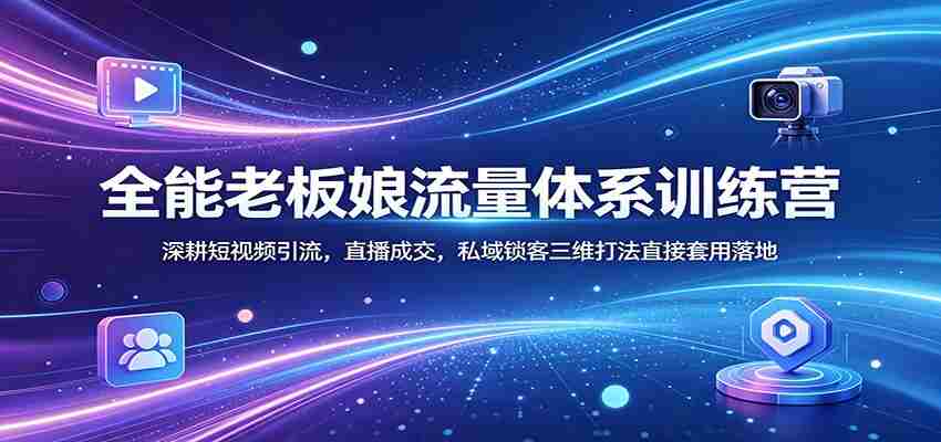 全能老板娘流量体系训练营：深耕短视频引流，直播成交，私域锁客三维打法直接套用落地-副业部