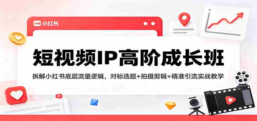 短视频IP高阶成长班:拆解小红书底层流量逻辑,对标选题+拍摄剪辑+ 精准引流实战教学-副业部