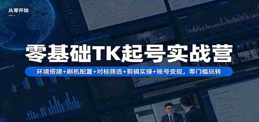 零基础TK起号实战营:环境搭建+ 刷机配置+对标筛选+剪辑实操+账号变现,零门槛玩转-副业部