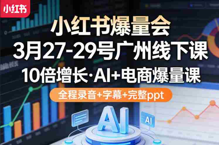 小红书爆量会3月27-29号广州线下课，10倍增长，AI+电商爆量课，全程录音+字幕+完整ppt-副业部
