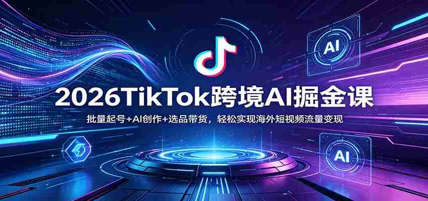 2026TikTok跨境AI掘金课:批量起号+AI创作+选品带货,轻松实现海外短视频流量变现-副业部