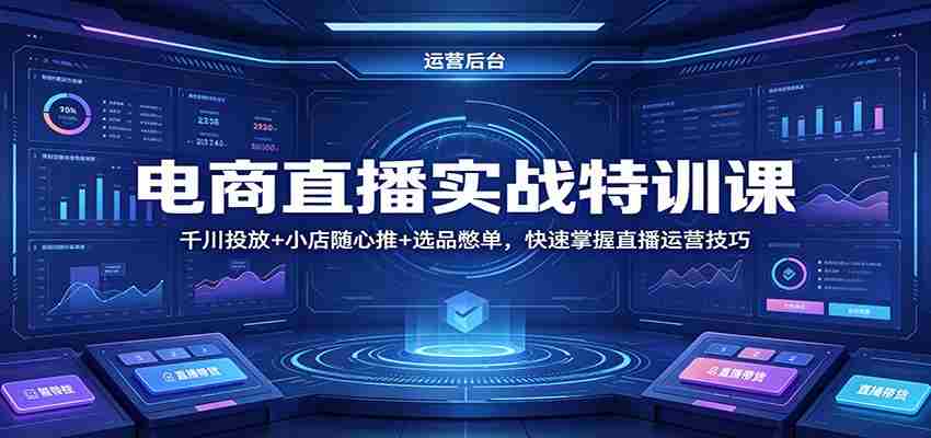 电商直播实战特训课：千川投放+小店随心推+选品憋单，快速掌握直播运营技巧-副业部