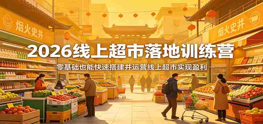 2026线上超市落地训练营，零基础也能快速搭建并运营线上超市实现盈利-副业部