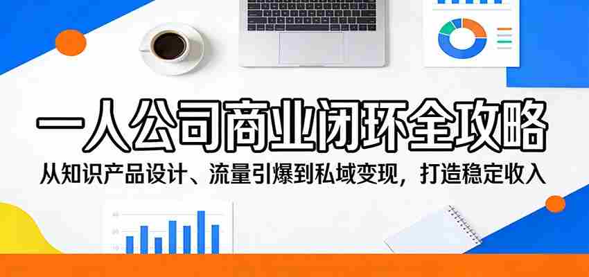 一人公司商业闭环全攻略：从知识产品设计、流量引爆到私域变现，打造稳定收入-副业部
