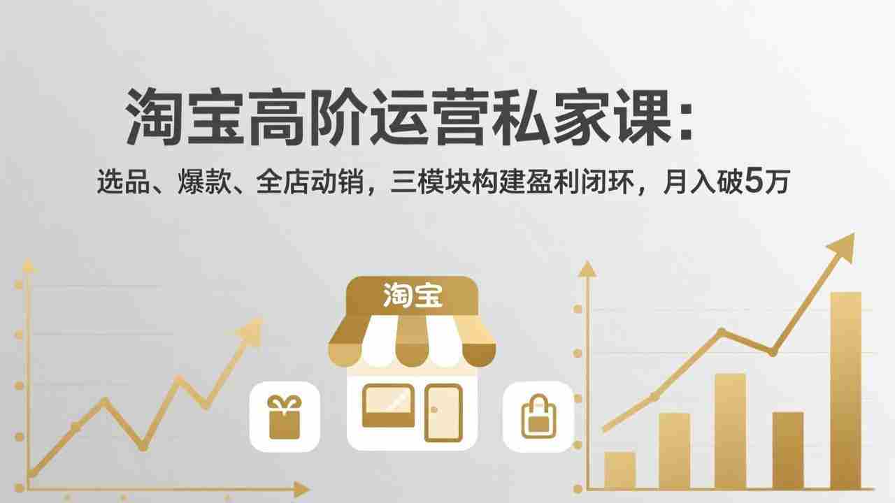 （17944期）淘宝高阶运营私家课（更新26年4月）：选品、爆款、全店动销，三模块构建盈利闭环，月入破5万