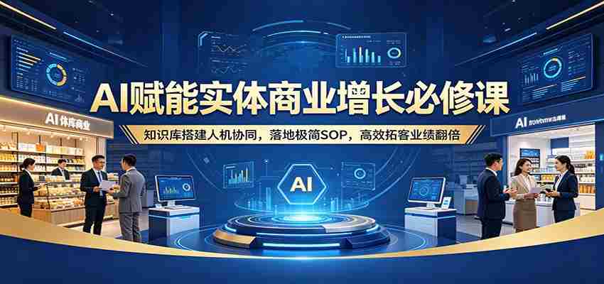AI赋能实体商业增长必修课:知识库搭建人机协同,落地极简SOP,高效拓客业绩翻倍-副业部