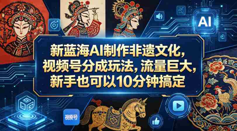 新蓝海AI制作非遗文化,视频号分成玩法,流量巨大,新手也可以10分钟搞定