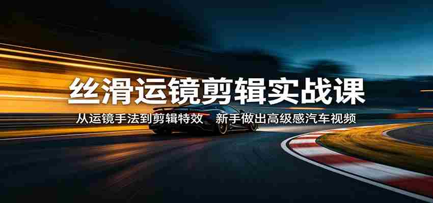 丝滑运镜剪辑实战课：从运镜手法到剪辑特效，新手做出高级感汽车视频-副业部