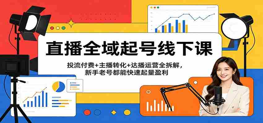 直播全域起号线下课:投流付费+主播转化+达播运营全拆解,新手老号都能快速起量盈利-副业部