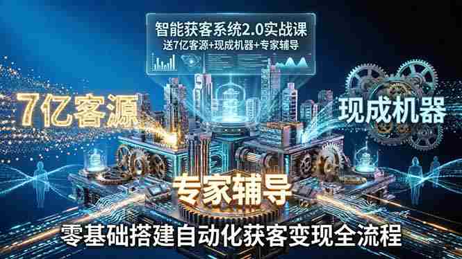 （18013期）智能获客系统2.0实战课：送7亿客源+现成机器+专家辅导，零基础搭建自动化获客变现全流程-副业部