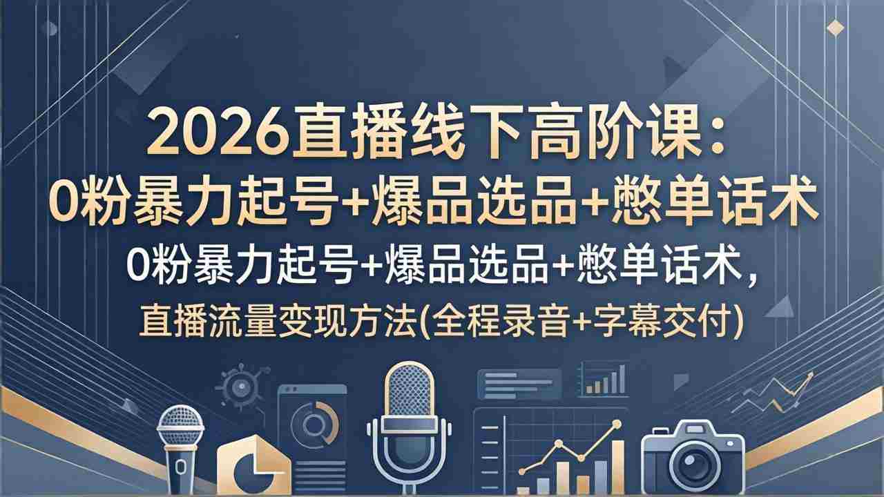 （17977期）2026直播线下高阶课：0粉暴力起号+爆品选品+憋单话术，直播流量变现方法(全程录音+字幕交付)-副业部
