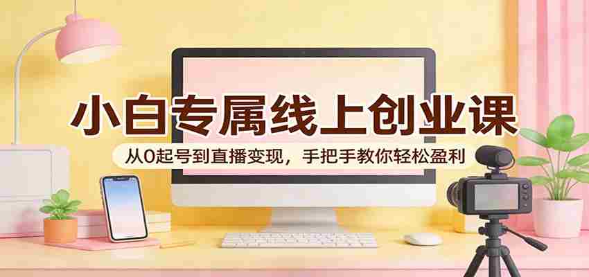 小白专属线上创业课:从0起号到直播变现,手把手教你轻松盈利-副业部