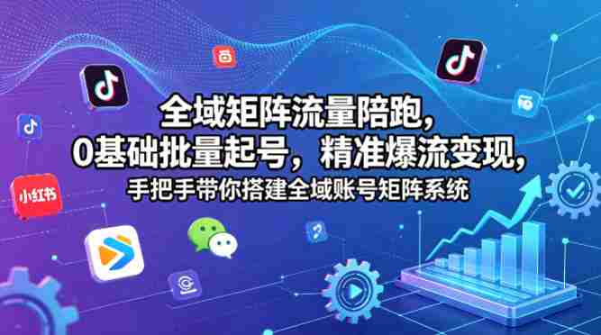 全域矩阵流量陪跑,0基础批量起号,精准爆流变现,手把手带你搭建全域账号矩阵系统