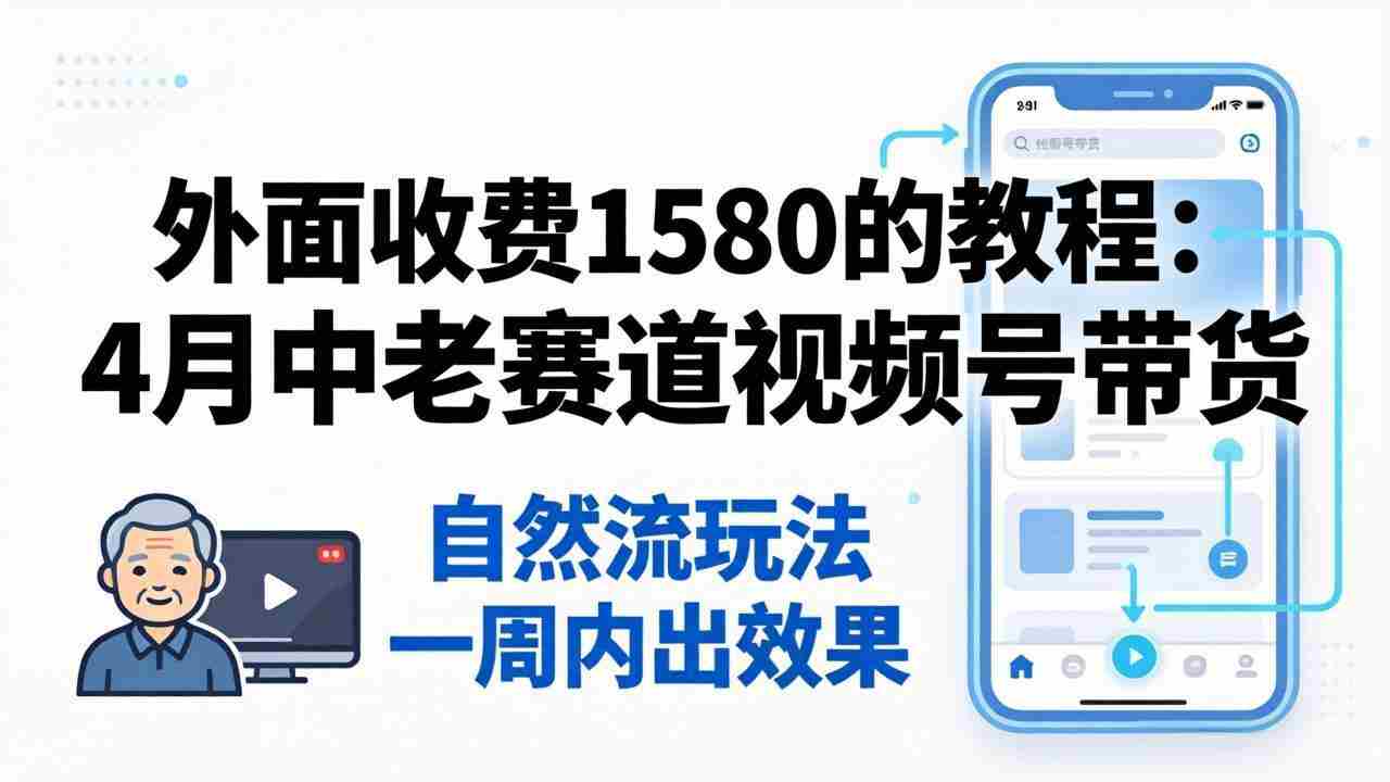 （18210期）外面收费1580的教程：4月中老年赛道视频号带货，自然流玩法一周内可以出效果-副业部